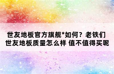 世友地板官方旗舰*如何？老铁们 世友地板质量怎么样 值不值得买呢